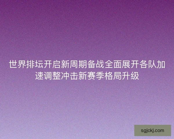 世界排坛开启新周期备战全面展开各队加速调整冲击新赛季格局升级
