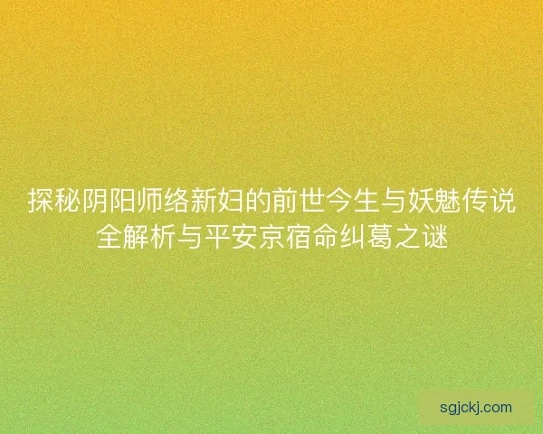 探秘阴阳师络新妇的前世今生与妖魅传说全解析与平安京宿命纠葛之谜