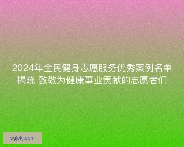 2024年全民健身志愿服务优秀案例名单揭晓 致敬为健康事业贡献的志愿者们