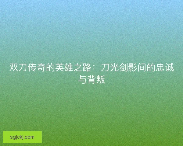 双刀传奇的英雄之路：刀光剑影间的忠诚与背叛