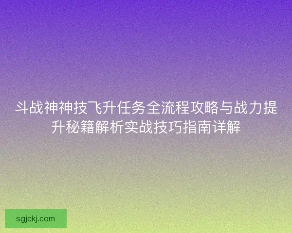 斗战神神技飞升任务全流程攻略与战力提升秘籍解析实战技巧指南详解